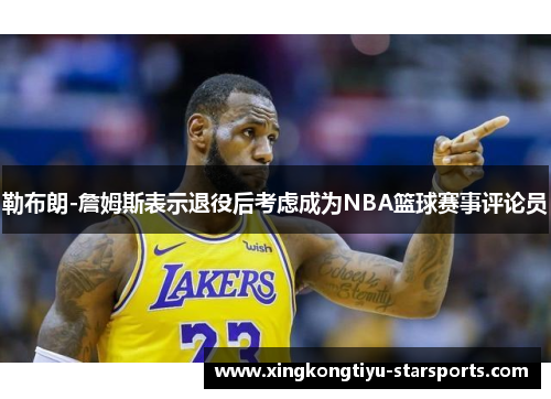 勒布朗-詹姆斯表示退役后考虑成为NBA篮球赛事评论员