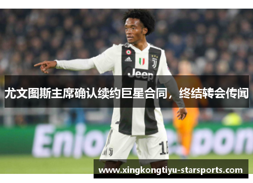 尤文图斯主席确认续约巨星合同，终结转会传闻