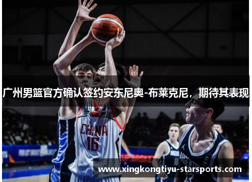 广州男篮官方确认签约安东尼奥-布莱克尼，期待其表现