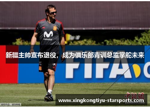 新疆主帅宣布退役，成为俱乐部青训总监掌舵未来