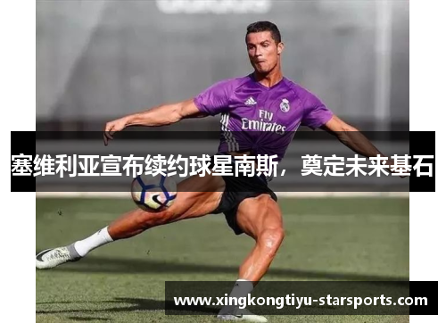 塞维利亚宣布续约球星南斯，奠定未来基石