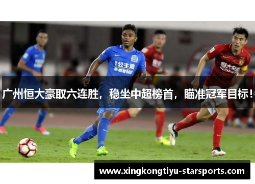 广州恒大豪取六连胜，稳坐中超榜首，瞄准冠军目标！