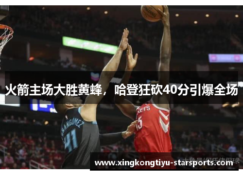 火箭主场大胜黄蜂，哈登狂砍40分引爆全场