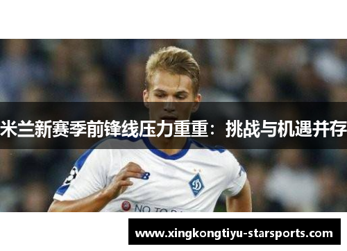 米兰新赛季前锋线压力重重：挑战与机遇并存
