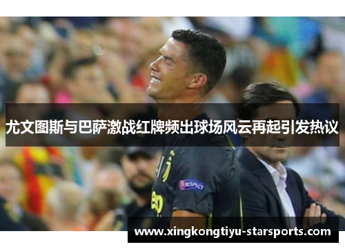 尤文图斯与巴萨激战红牌频出球场风云再起引发热议