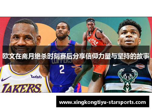欧文在斋月绝杀时刻赛后分享信仰力量与坚持的故事