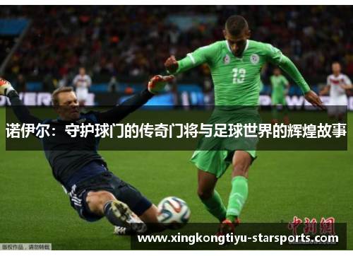 诺伊尔：守护球门的传奇门将与足球世界的辉煌故事