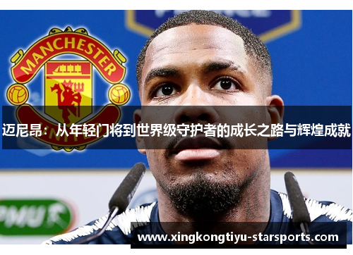迈尼昂：从年轻门将到世界级守护者的成长之路与辉煌成就