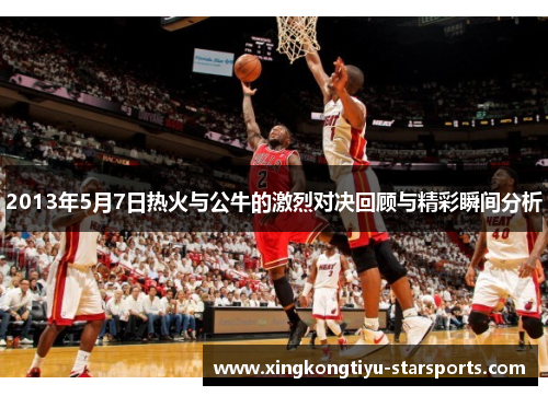 2013年5月7日热火与公牛的激烈对决回顾与精彩瞬间分析